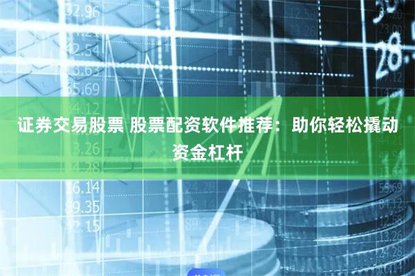 证券交易股票 股票配资软件推荐：助你轻松撬动资金杠杆