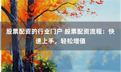 股票配资的行业门户 股票配资流程：快速上手，轻松增值