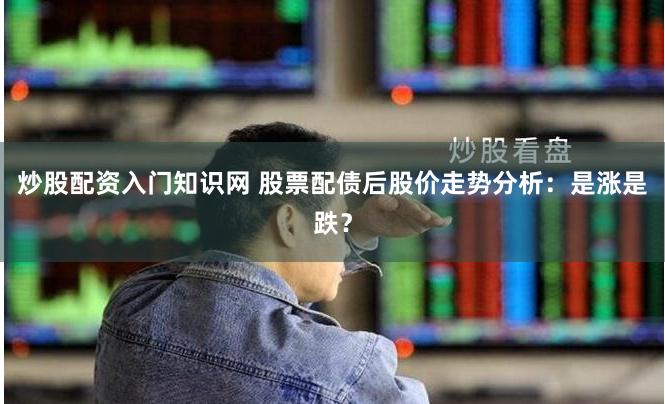 炒股配资入门知识网 股票配债后股价走势分析：是涨是跌？