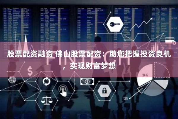 股票配资融资 佛山股票配资：助您把握投资良机，实现财富梦想