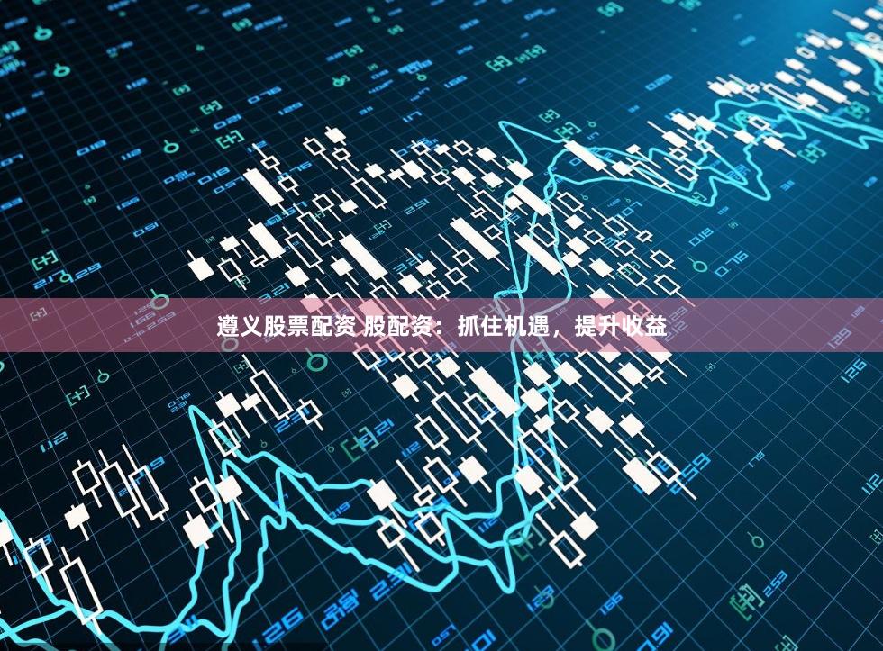 遵义股票配资 股配资：抓住机遇，提升收益