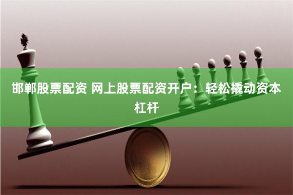 邯郸股票配资 网上股票配资开户：轻松撬动资本杠杆