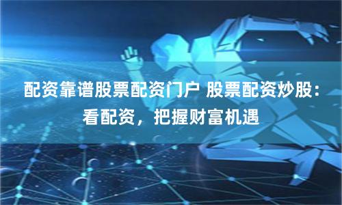 配资靠谱股票配资门户 股票配资炒股：看配资，把握财富机遇