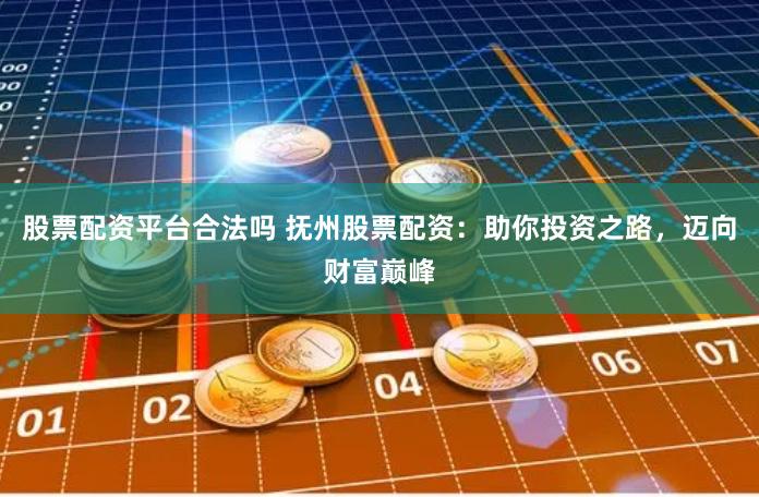 股票配资平台合法吗 抚州股票配资：助你投资之路，迈向财富巅峰
