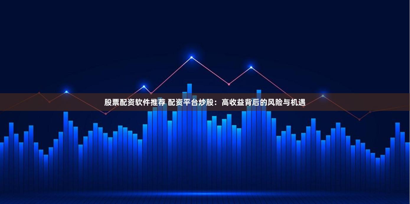 股票配资软件推荐 配资平台炒股：高收益背后的风险与机遇