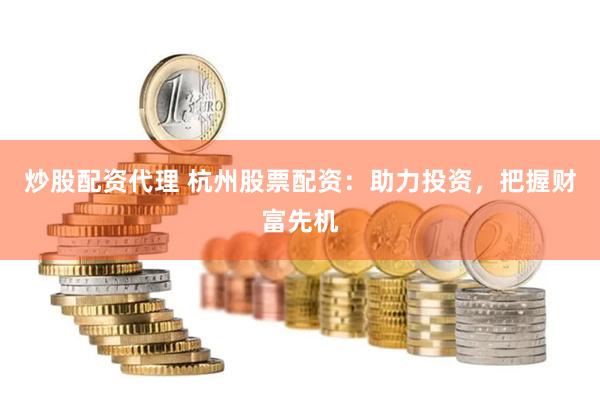 炒股配资代理 杭州股票配资：助力投资，把握财富先机