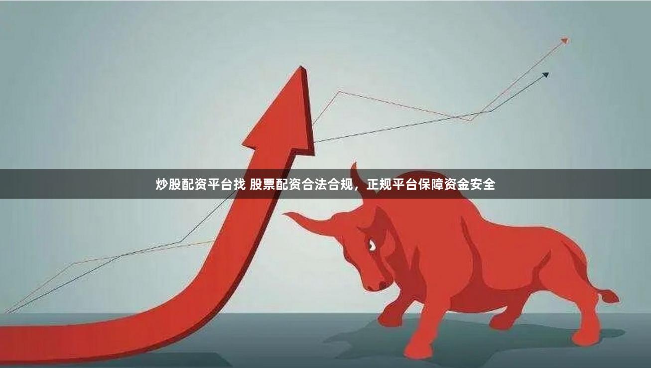 炒股配资平台找 股票配资合法合规，正规平台保障资金安全