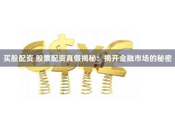 买股配资 股票配资真假揭秘：揭开金融市场的秘密