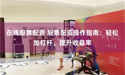 在线股票配资 股票配资操作指南：轻松加杠杆，提升收益率