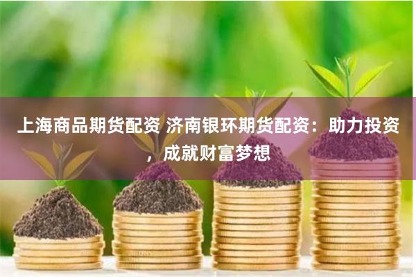 上海商品期货配资 济南银环期货配资：助力投资，成就财富梦想
