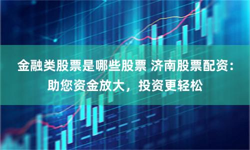 金融类股票是哪些股票 济南股票配资：助您资金放大，投资更轻松