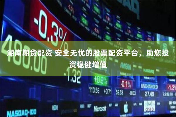 湖南期货配资 安全无忧的股票配资平台，助您投资稳健增值