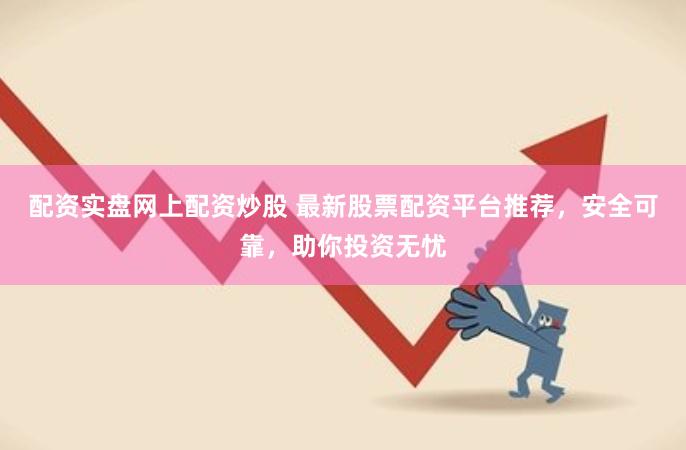 配资实盘网上配资炒股 最新股票配资平台推荐，安全可靠，助你投资无忧