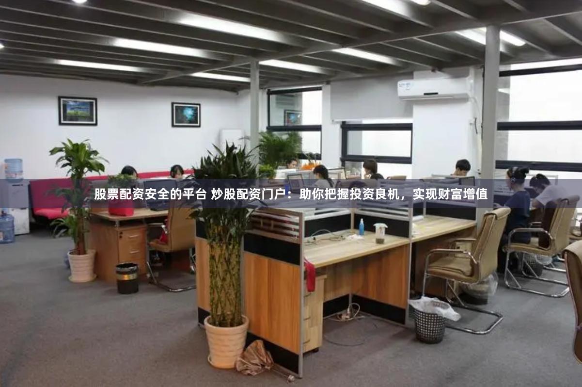 股票配资安全的平台 炒股配资门户：助你把握投资良机，实现财富增值