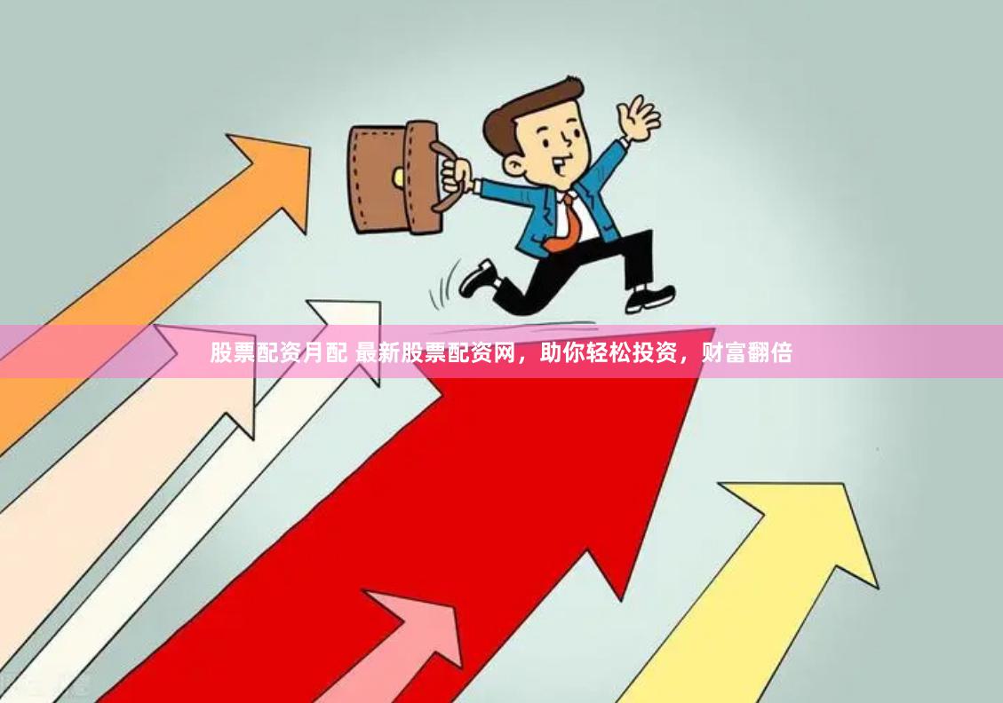 股票配资月配 最新股票配资网，助你轻松投资，财富翻倍