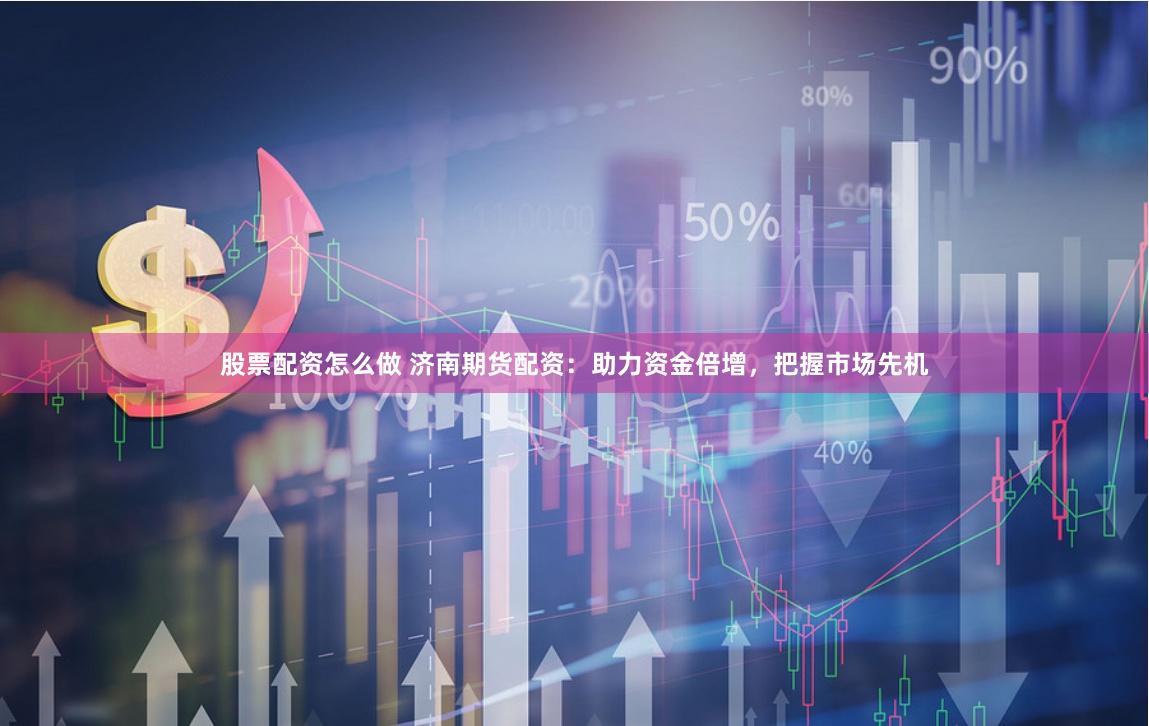 股票配资怎么做 济南期货配资：助力资金倍增，把握市场先机