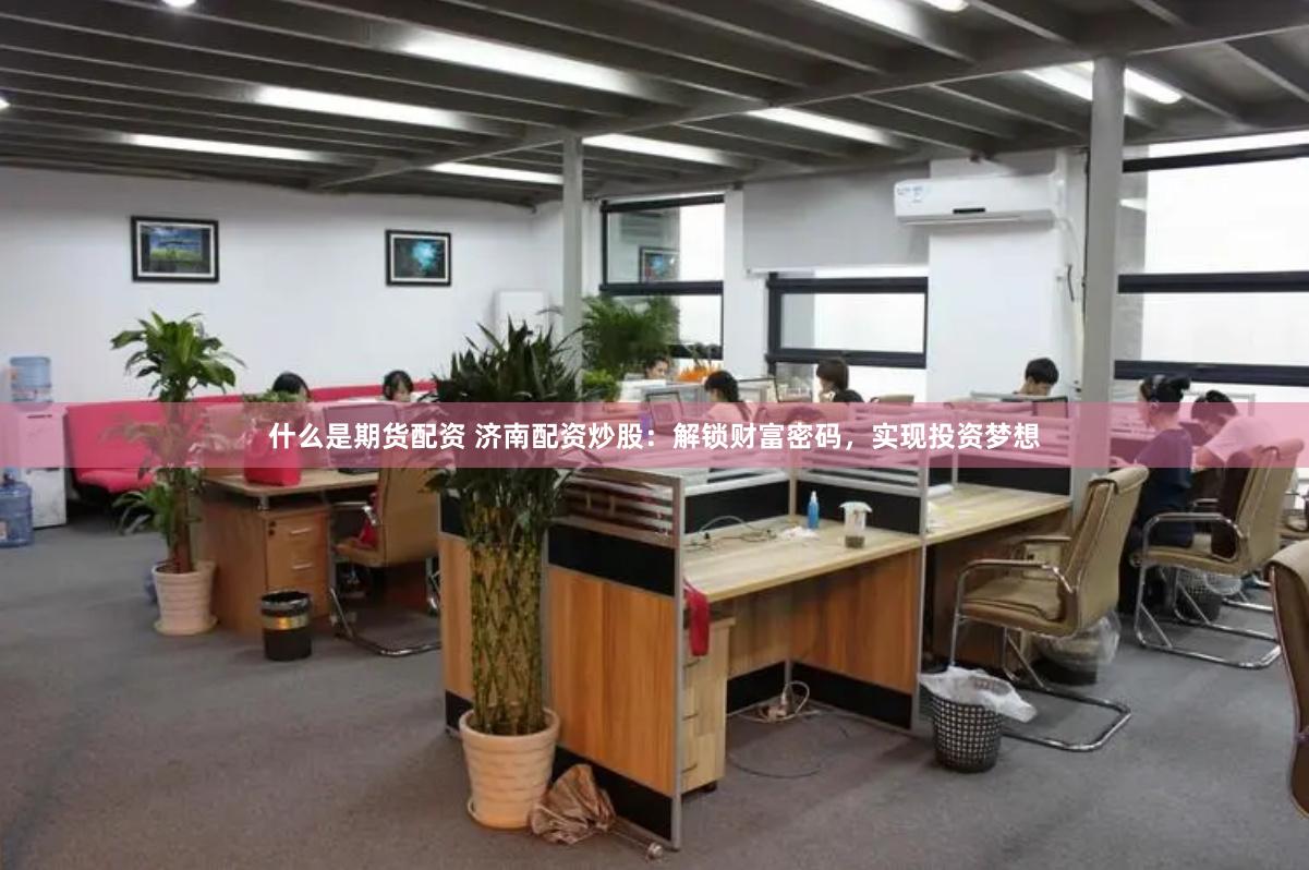 什么是期货配资 济南配资炒股：解锁财富密码，实现投资梦想