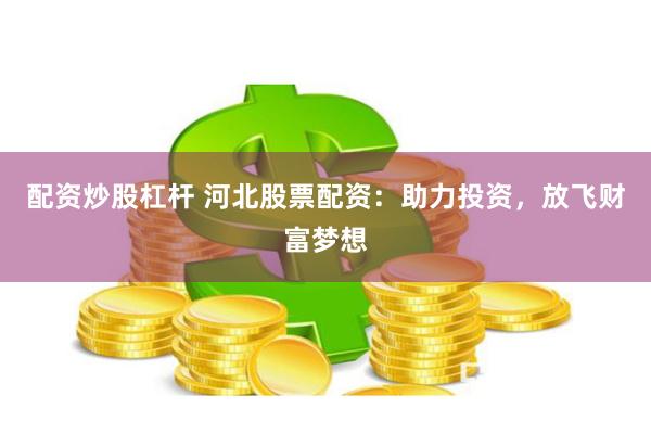 配资炒股杠杆 河北股票配资：助力投资，放飞财富梦想