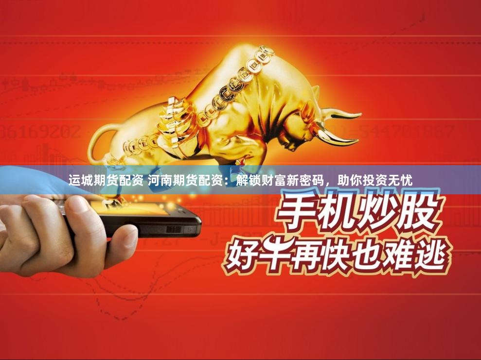 运城期货配资 河南期货配资：解锁财富新密码，助你投资无忧