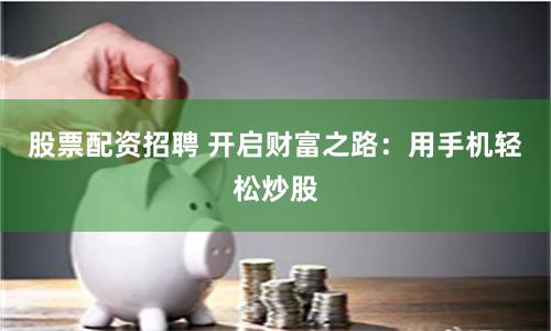 股票配资招聘 开启财富之路：用手机轻松炒股