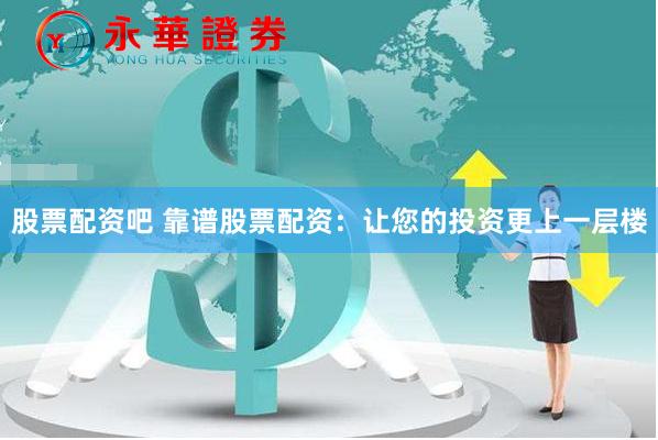 股票配资吧 靠谱股票配资：让您的投资更上一层楼
