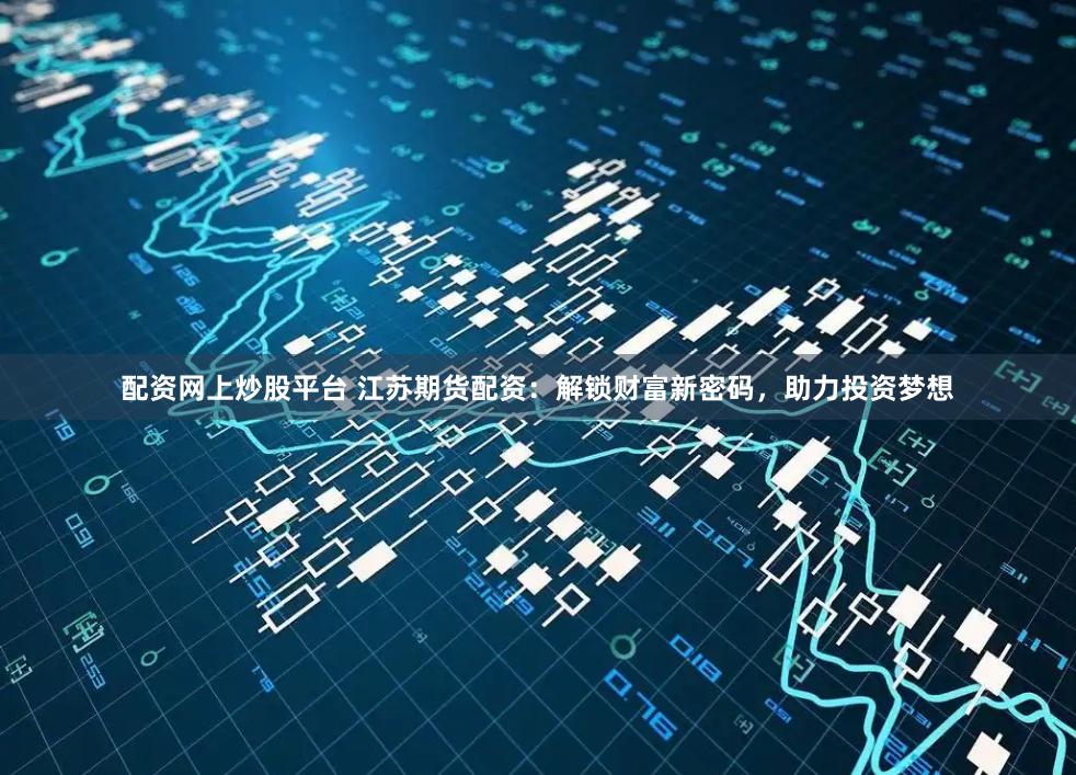 配资网上炒股平台 江苏期货配资：解锁财富新密码，助力投资梦想