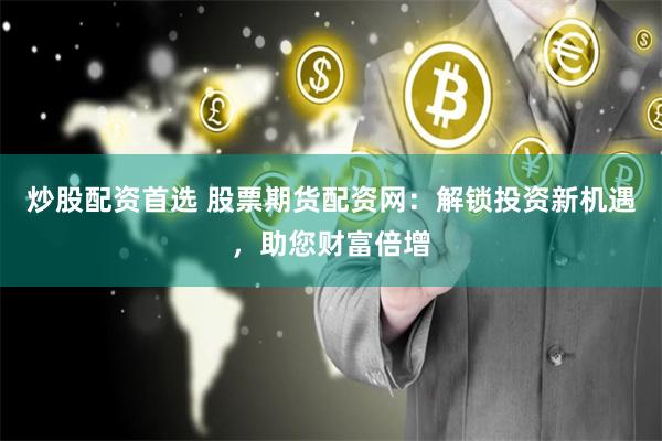 炒股配资首选 股票期货配资网：解锁投资新机遇，助您财富倍增