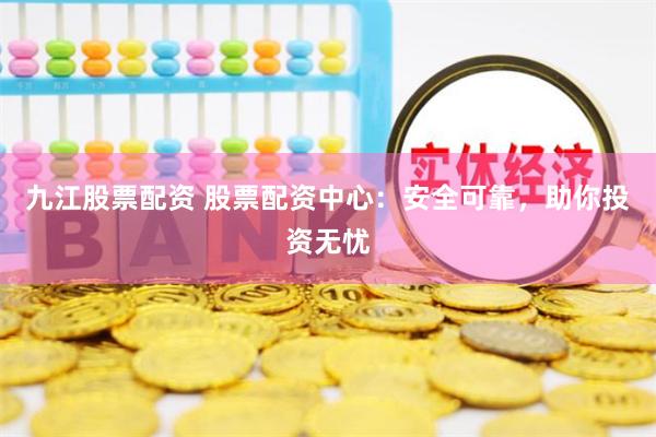 九江股票配资 股票配资中心：安全可靠，助你投资无忧