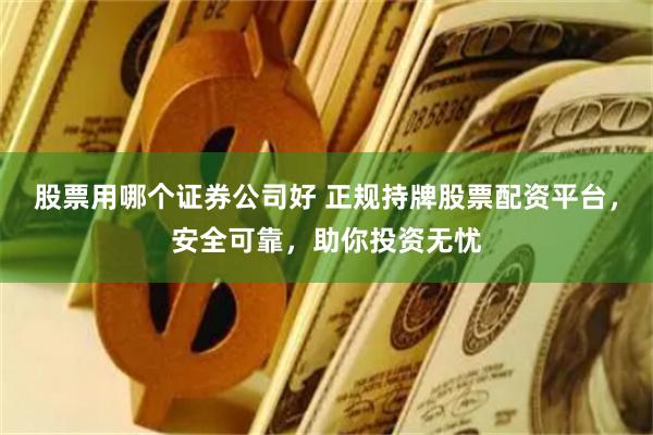 股票用哪个证券公司好 正规持牌股票配资平台，安全可靠，助你投资无忧