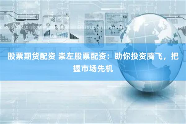 股票期货配资 崇左股票配资：助你投资腾飞，把握市场先机