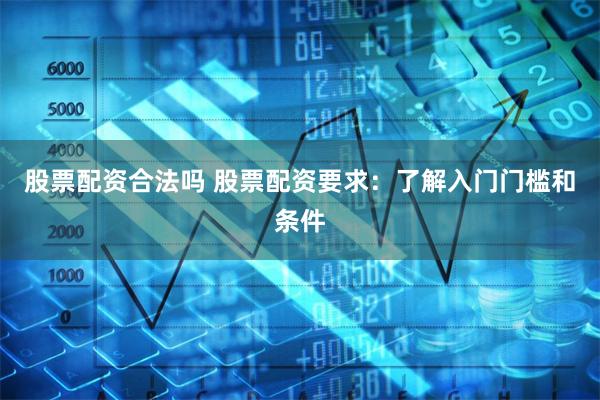 股票配资合法吗 股票配资要求：了解入门门槛和条件