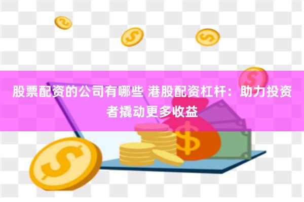 股票配资的公司有哪些 港股配资杠杆：助力投资者撬动更多收益
