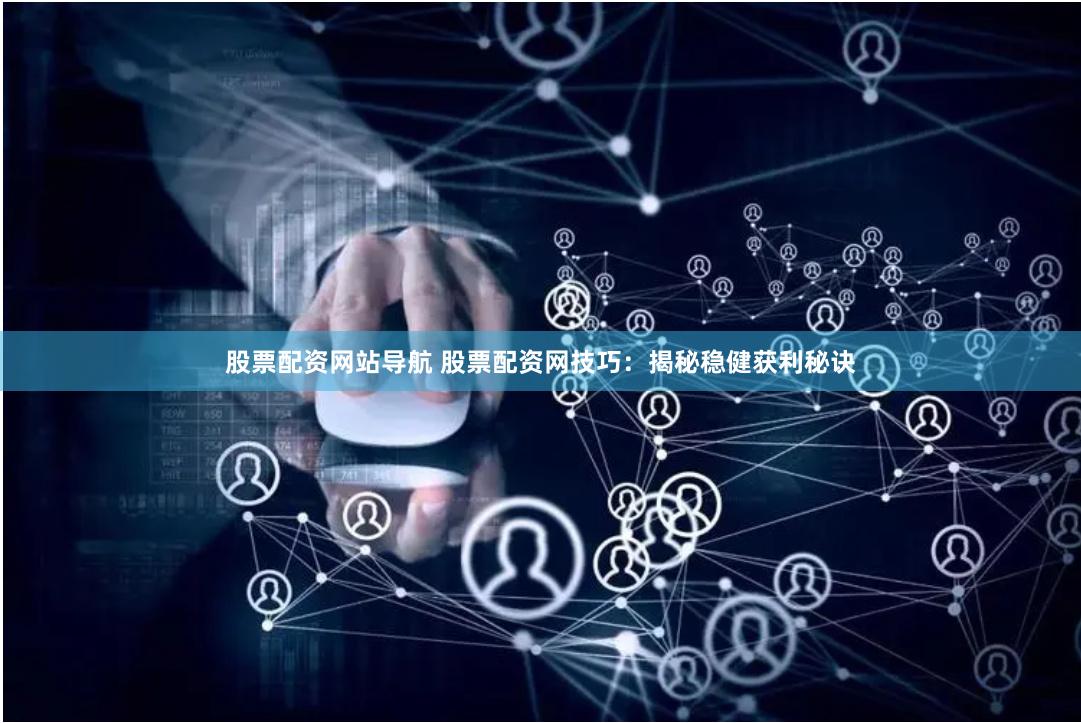 股票配资网站导航 股票配资网技巧：揭秘稳健获利秘诀