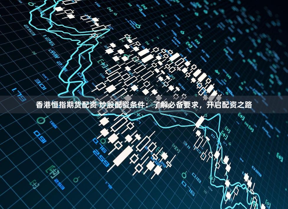香港恒指期货配资 炒股配资条件：了解必备要求，开启配资之路