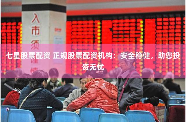七星股票配资 正规股票配资机构：安全稳健，助您投资无忧