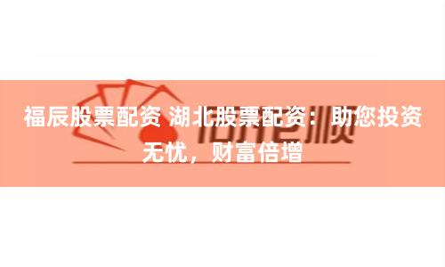 福辰股票配资 湖北股票配资：助您投资无忧，财富倍增