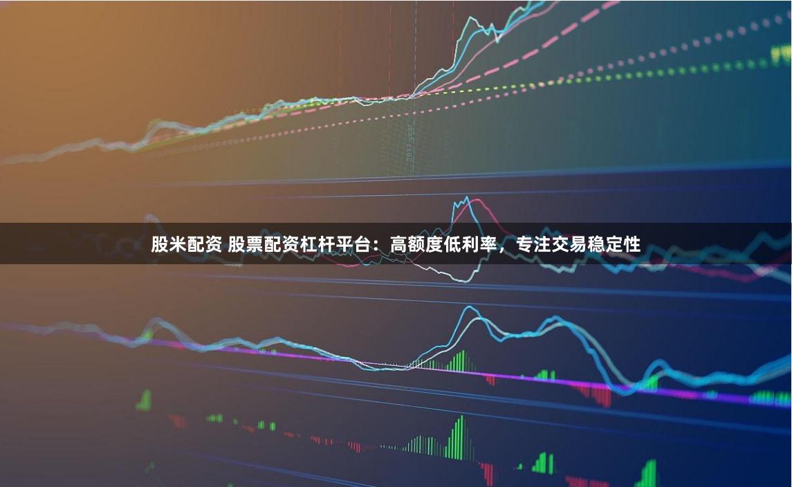 股米配资 股票配资杠杆平台：高额度低利率，专注交易稳定性