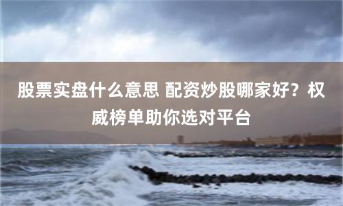 股票实盘什么意思 配资炒股哪家好？权威榜单助你选对平台