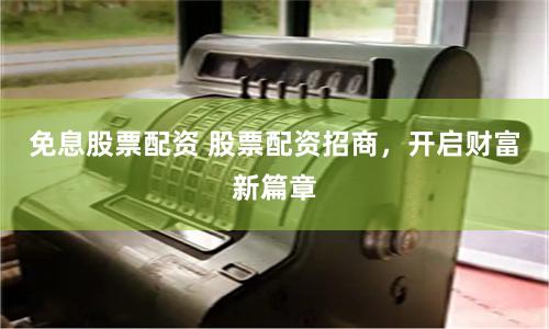 免息股票配资 股票配资招商，开启财富新篇章