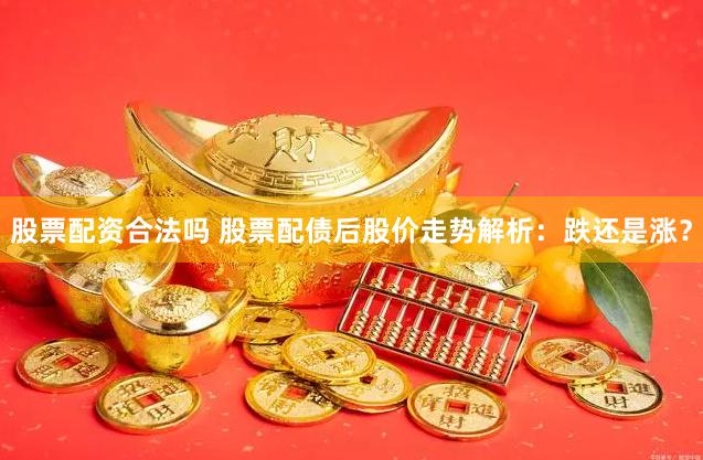 股票配资合法吗 股票配债后股价走势解析：跌还是涨？