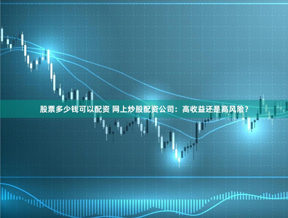 股票多少钱可以配资 网上炒股配资公司：高收益还是高风险？