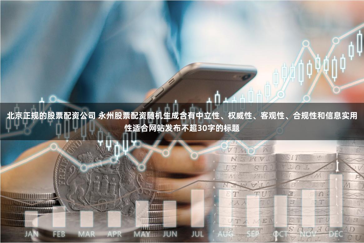 北京正规的股票配资公司 永州股票配资随机生成含有中立性、权威性、客观性、合规性和信息实用性适合网站发布不超30字的标题