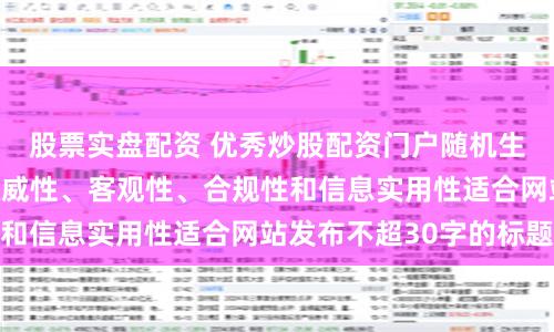 股票实盘配资 优秀炒股配资门户随机生成含有中立性、权威性、客观性、合规性和信息实用性适合网站发布不超30字的标题
