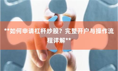 **如何申请杠杆炒股？完整开户与操作流程详解**