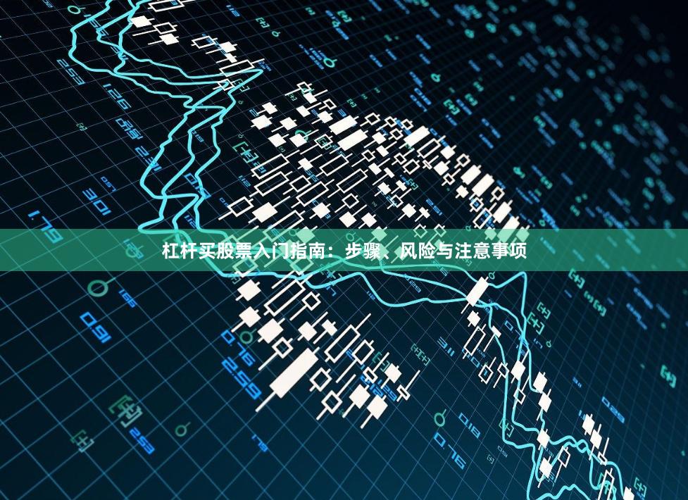 杠杆买股票入门指南：步骤、风险与注意事项