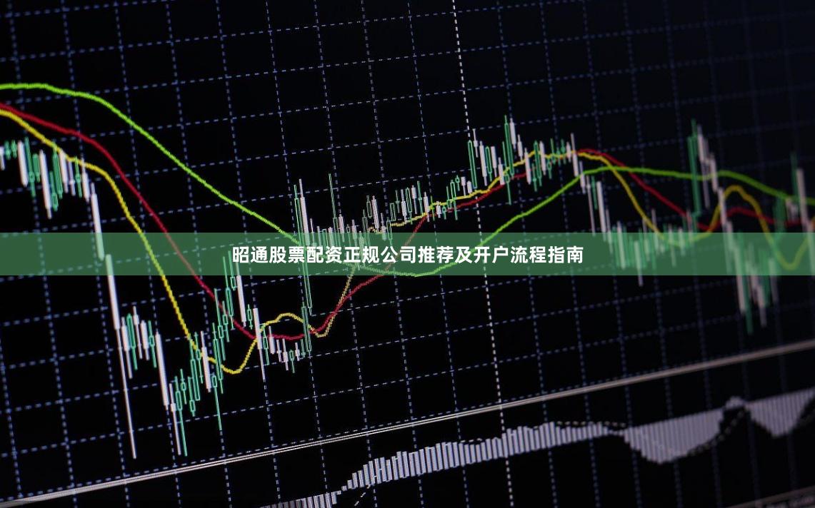 昭通股票配资正规公司推荐及开户流程指南