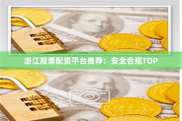 浙江股票配资平台推荐：安全合规TOP
