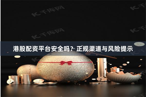 港股配资平台安全吗？正规渠道与风险提示