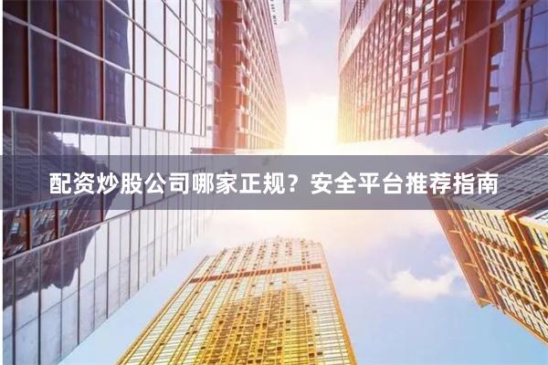 配资炒股公司哪家正规？安全平台推荐指南