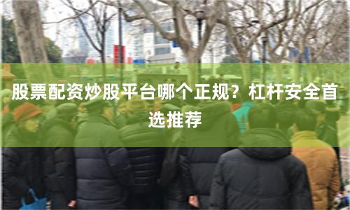 股票配资炒股平台哪个正规？杠杆安全首选推荐